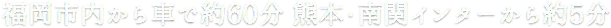 從福岡市內駕車約 60 分鐘,熊本·南關 IC 約 5 分鐘